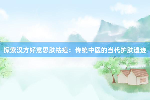 探索汉方好意思肤祛痘：传统中医的当代护肤遗迹