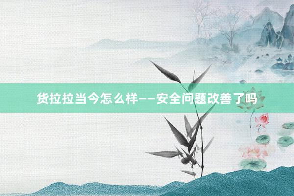 货拉拉当今怎么样——安全问题改善了吗
